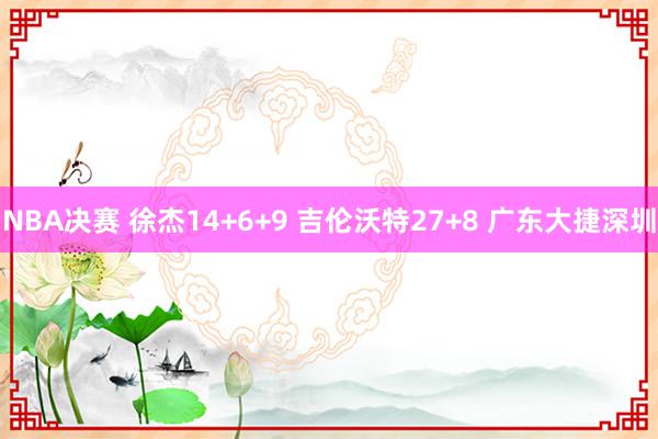 NBA决赛 徐杰14+6+9 吉伦沃特27+8 广东大捷深圳