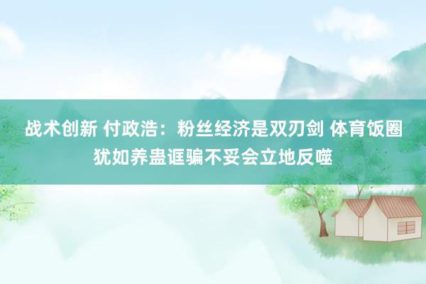 战术创新 付政浩：粉丝经济是双刃剑 体育饭圈犹如养蛊诓骗不妥会立地反噬