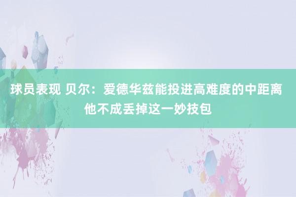 球员表现 贝尔：爱德华兹能投进高难度的中距离 他不成丢掉这一妙技包