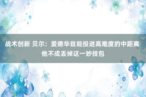 战术创新 贝尔：爱德华兹能投进高难度的中距离 他不成丢掉这一妙技包