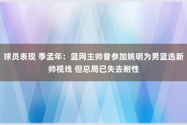 球员表现 季孟年：篮网主帅曾参加姚明为男篮选新帅视线 但总局已失去耐性