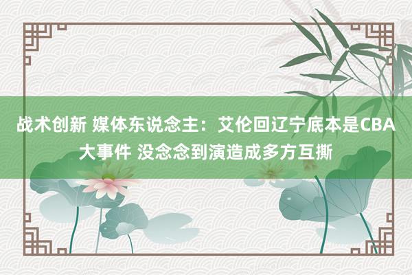 战术创新 媒体东说念主：艾伦回辽宁底本是CBA大事件 没念念到演造成多方互撕