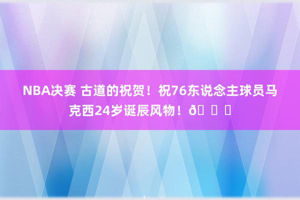 NBA决赛 古道的祝贺！祝76东说念主球员马克西24岁诞辰风物！🎂