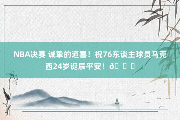 NBA决赛 诚挚的道喜！祝76东谈主球员马克西24岁诞辰平安！🎂