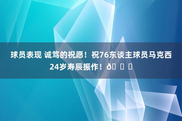 球员表现 诚笃的祝愿！祝76东谈主球员马克西24岁寿辰振作！🎂