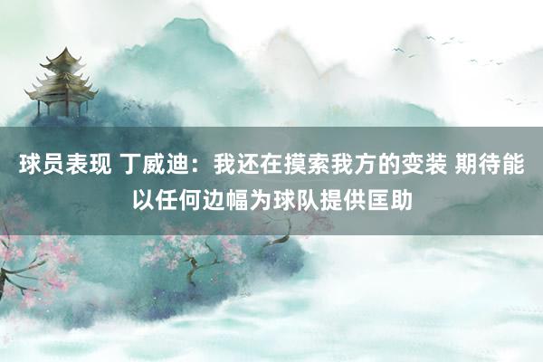 球员表现 丁威迪：我还在摸索我方的变装 期待能以任何边幅为球队提供匡助