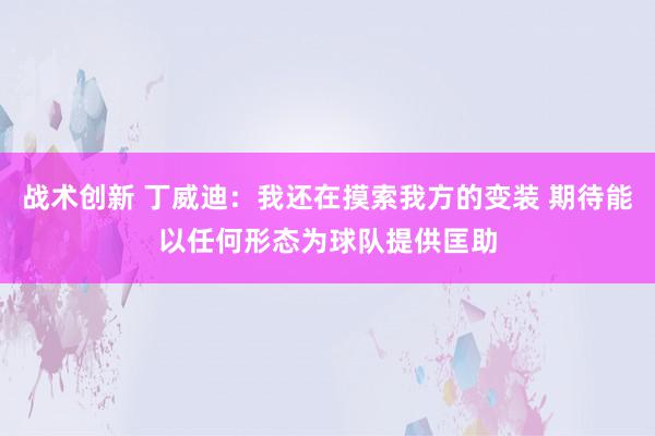 战术创新 丁威迪：我还在摸索我方的变装 期待能以任何形态为球队提供匡助