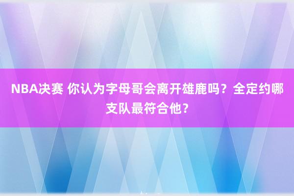 NBA决赛 你认为字母哥会离开雄鹿吗？全定约哪支队最符合他？