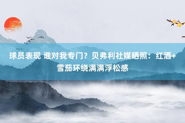 球员表现 谁对我专门？贝弗利社媒晒照：红酒+雪茄环绕满满浮松感