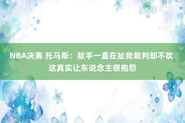 NBA决赛 托马斯：敌手一直在扯我裁判却不吹 这真实让东说念主很抱怨