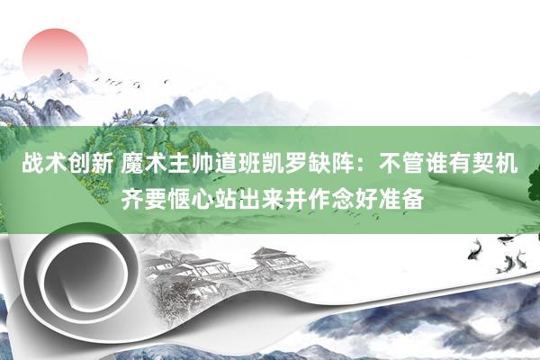 战术创新 魔术主帅道班凯罗缺阵：不管谁有契机 齐要惬心站出来并作念好准备