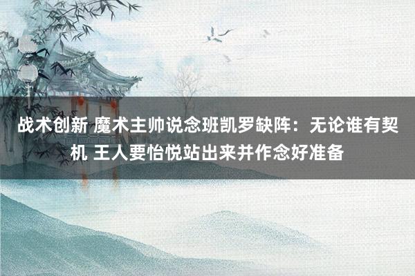 战术创新 魔术主帅说念班凯罗缺阵：无论谁有契机 王人要怡悦站出来并作念好准备