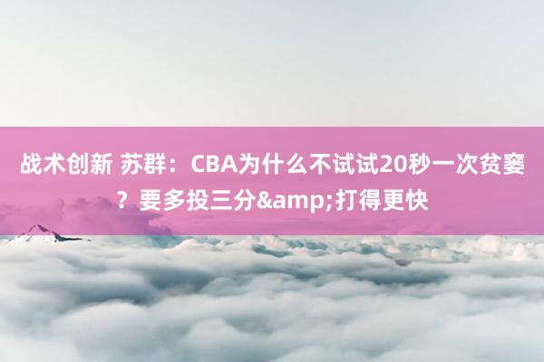 战术创新 苏群：CBA为什么不试试20秒一次贫窭？要多投三分&打得更快