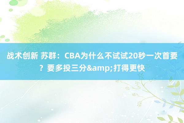 战术创新 苏群：CBA为什么不试试20秒一次首要？要多投三分&打得更快