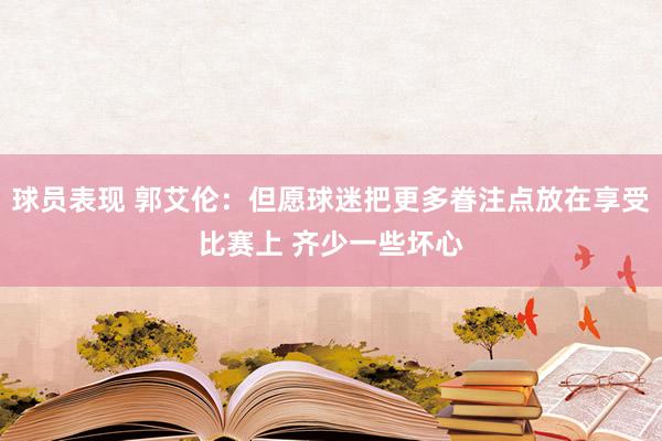 球员表现 郭艾伦：但愿球迷把更多眷注点放在享受比赛上 齐少一些坏心