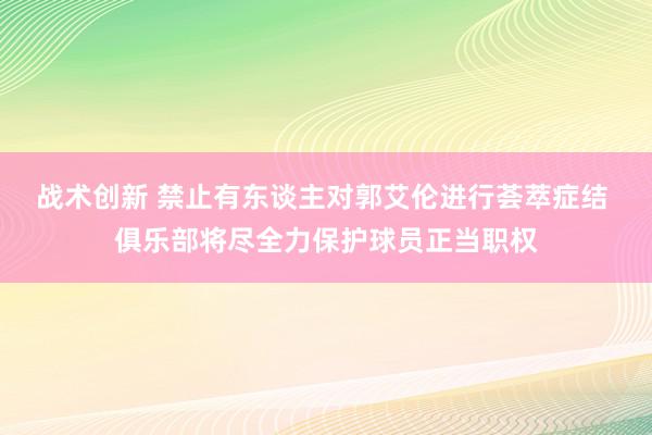 战术创新 禁止有东谈主对郭艾伦进行荟萃症结 俱乐部将尽全力保护球员正当职权