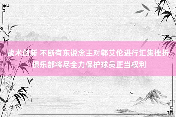 战术创新 不断有东说念主对郭艾伦进行汇集挫折 俱乐部将尽全力保护球员正当权利