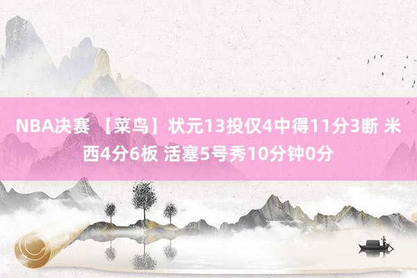 NBA决赛 【菜鸟】状元13投仅4中得11分3断 米西4分6板 活塞5号秀10分钟0分