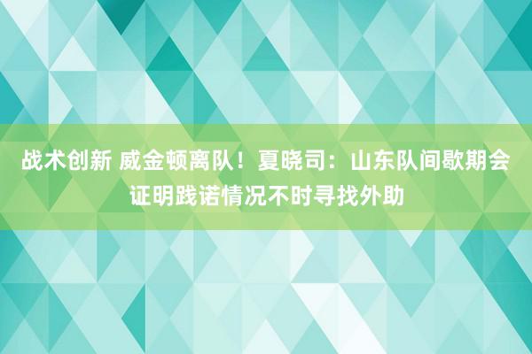 战术创新 威金顿离队！夏晓司：山东队间歇期会证明践诺情况不时寻找外助