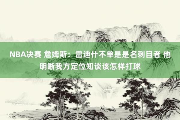 NBA决赛 詹姆斯：雷迪什不单是是名刺目者 他明晰我方定位知谈该怎样打球