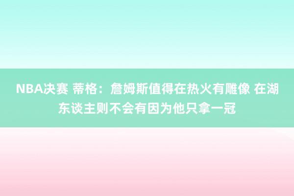 NBA决赛 蒂格：詹姆斯值得在热火有雕像 在湖东谈主则不会有因为他只拿一冠