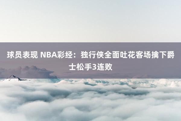 球员表现 NBA彩经：独行侠全面吐花客场擒下爵士松手3连败