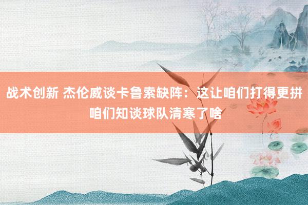 战术创新 杰伦威谈卡鲁索缺阵：这让咱们打得更拼 咱们知谈球队清寒了啥