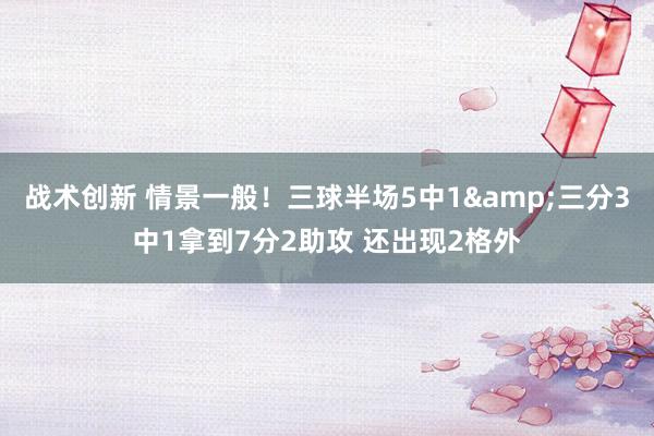 战术创新 情景一般！三球半场5中1&三分3中1拿到7分2助攻 还出现2格外