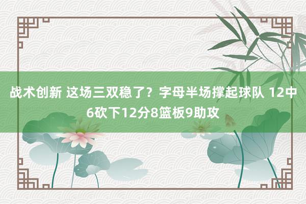 战术创新 这场三双稳了？字母半场撑起球队 12中6砍下12分8篮板9助攻