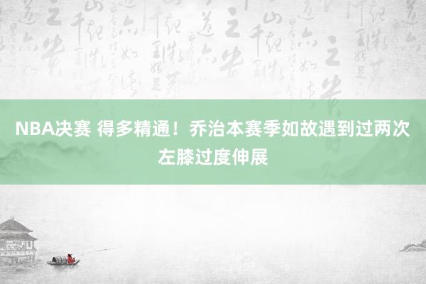 NBA决赛 得多精通！乔治本赛季如故遇到过两次左膝过度伸展