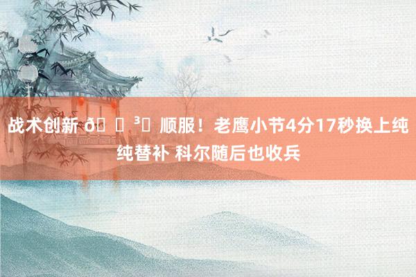 战术创新 🏳️顺服！老鹰小节4分17秒换上纯纯替补 科尔随后也收兵