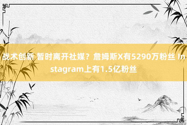 战术创新 暂时离开社媒？詹姆斯X有5290万粉丝 Instagram上有1.5亿粉丝