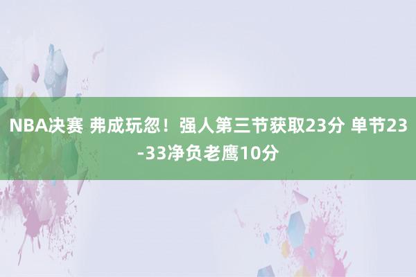 NBA决赛 弗成玩忽！强人第三节获取23分 单节23-33净负老鹰10分