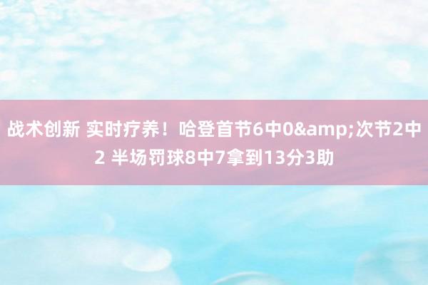 战术创新 实时疗养！哈登首节6中0&次节2中2 半场罚球8中7拿到13分3助