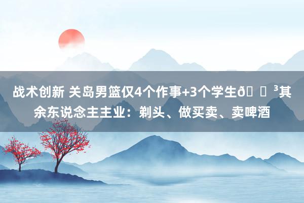 战术创新 关岛男篮仅4个作事+3个学生😳其余东说念主主业：剃头、做买卖、卖啤酒