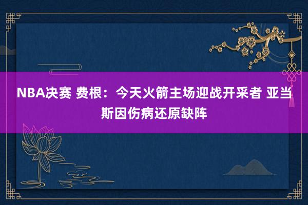 NBA决赛 费根：今天火箭主场迎战开采者 亚当斯因伤病还原缺阵