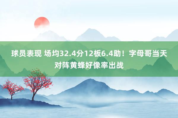 球员表现 场均32.4分12板6.4助！字母哥当天对阵黄蜂好像率出战