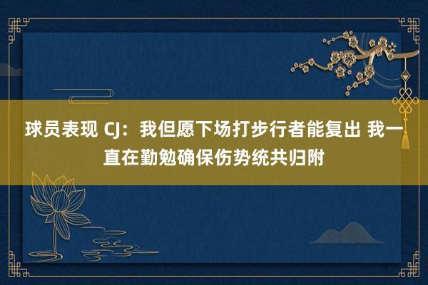 球员表现 CJ：我但愿下场打步行者能复出 我一直在勤勉确保伤势统共归附