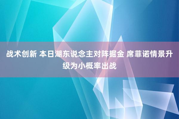 战术创新 本日湖东说念主对阵掘金 席菲诺情景升级为小概率出战