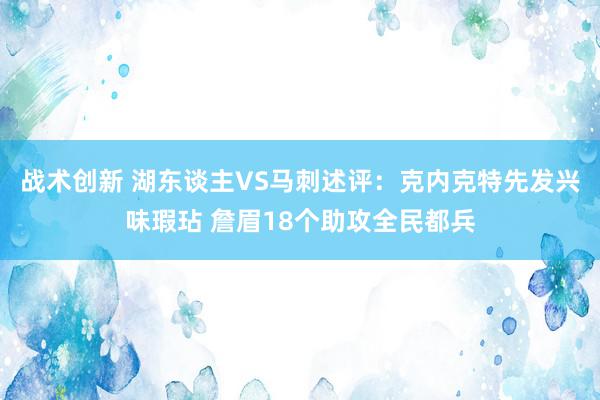 战术创新 湖东谈主VS马刺述评：克内克特先发兴味瑕玷 詹眉18个助攻全民都兵