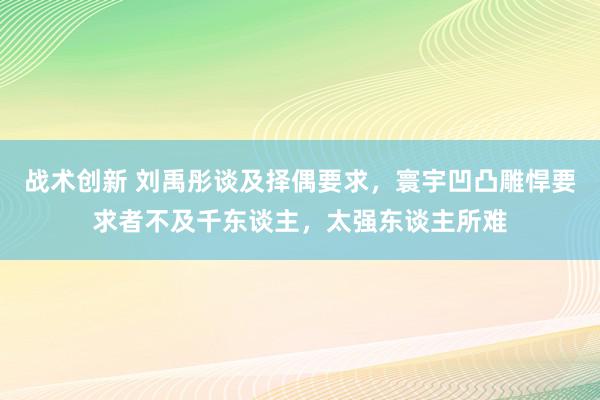 战术创新 刘禹彤谈及择偶要求，寰宇凹凸雕悍要求者不及千东谈主，太强东谈主所难