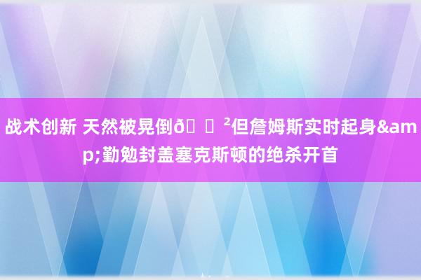 战术创新 天然被晃倒😲但詹姆斯实时起身&勤勉封盖塞克斯顿的绝杀开首