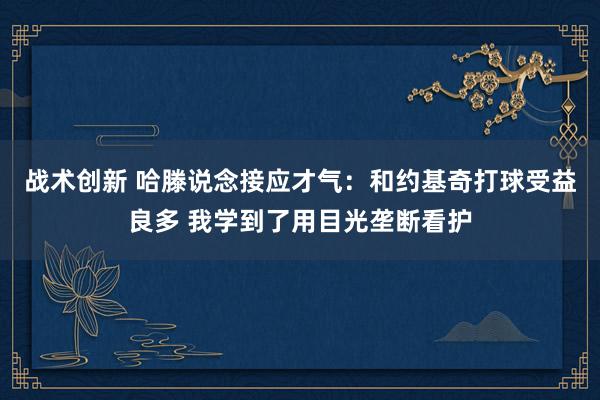 战术创新 哈滕说念接应才气：和约基奇打球受益良多 我学到了用目光垄断看护