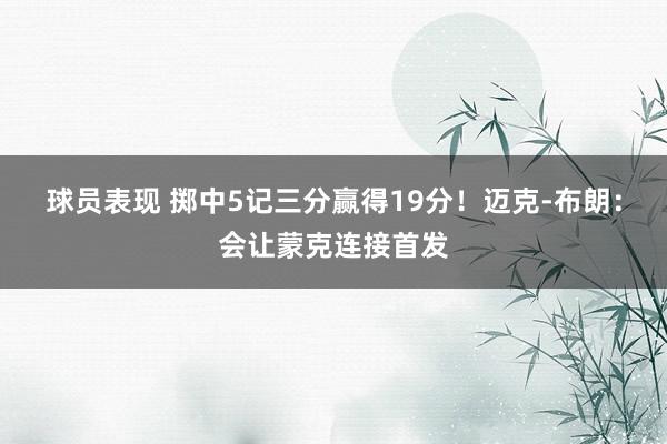 球员表现 掷中5记三分赢得19分！迈克-布朗：会让蒙克连接首发