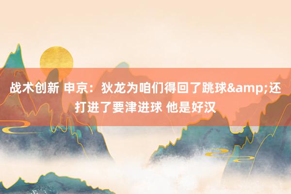 战术创新 申京：狄龙为咱们得回了跳球&还打进了要津进球 他是好汉