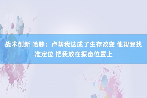 战术创新 哈滕：卢帮我达成了生存改变 他帮我找准定位 把我放在振奋位置上