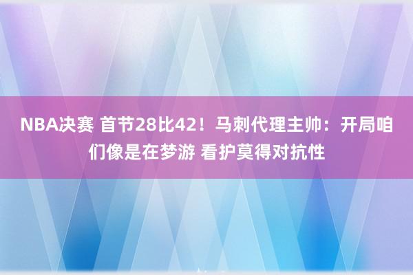 NBA决赛 首节28比42！马刺代理主帅：开局咱们像是在梦游 看护莫得对抗性