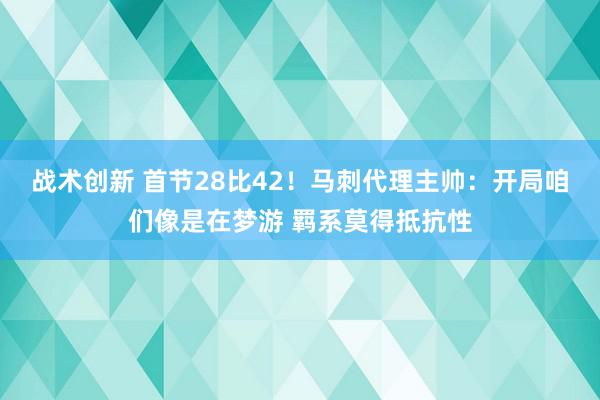 战术创新 首节28比42！马刺代理主帅：开局咱们像是在梦游 羁系莫得抵抗性