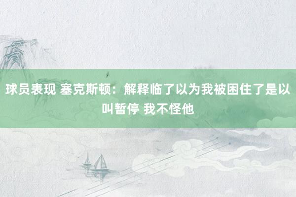 球员表现 塞克斯顿：解释临了以为我被困住了是以叫暂停 我不怪他