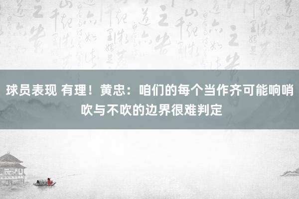 球员表现 有理！黄忠：咱们的每个当作齐可能响哨 吹与不吹的边界很难判定